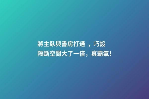 將主臥與書房打通，巧設隔斷空間大了一倍，真霸氣！